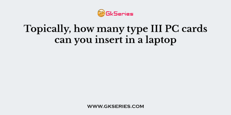 Topically, how many type III PC cards can you insert in a laptop