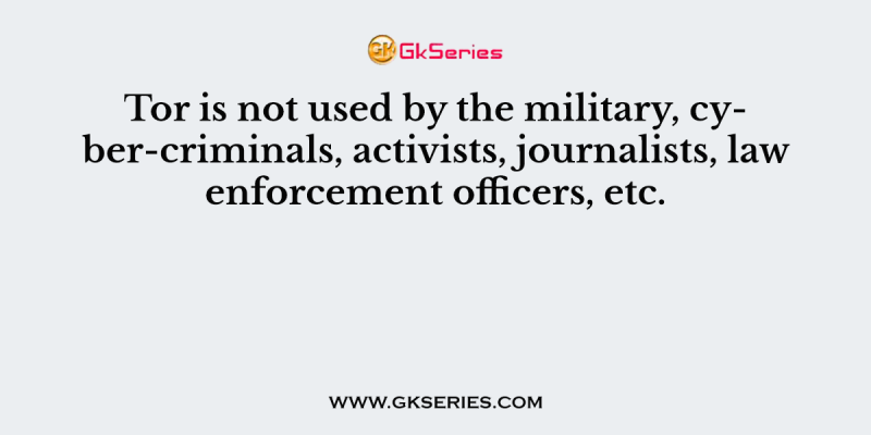 Tor is not used by the military, cyber-criminals, activists, journalists, law enforcement officers, etc.