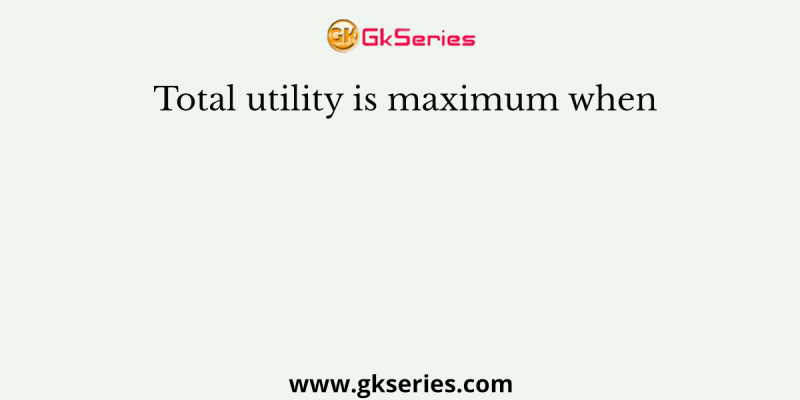 Total utility is maximum when