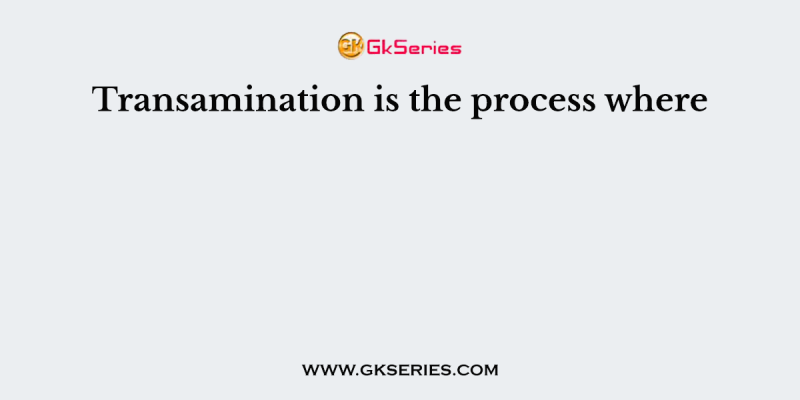 Transamination is the process where
