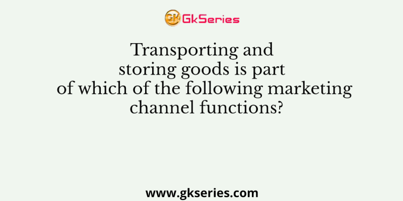 Transporting and storing goods is part of which of the following marketing channel functions?
