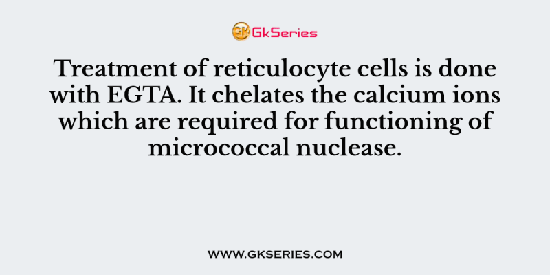 Treatment of reticulocyte cells is done with EGTA. It chelates the calcium ions which are required for functioning of micrococcal nuclease