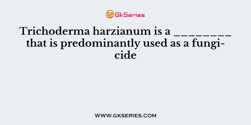Trichoderma harzianum is a ________ that is predominantly used as a fungicide