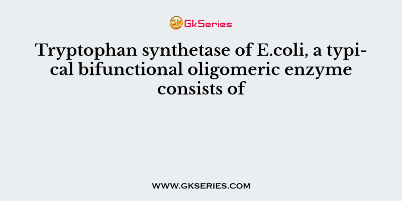 Tryptophan synthetase of E.coli, a typical bifunctional oligomeric enzyme consists of