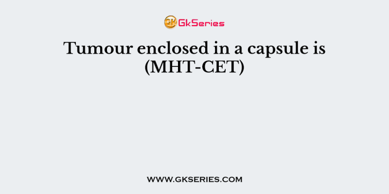 Tumour enclosed in a capsule is (MHT-CET)