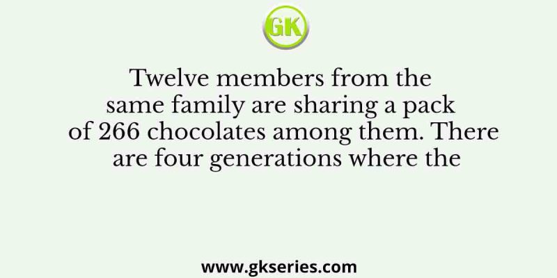 Twelve members from the same family are sharing a pack of 266 chocolates among them. There are four generations where the
