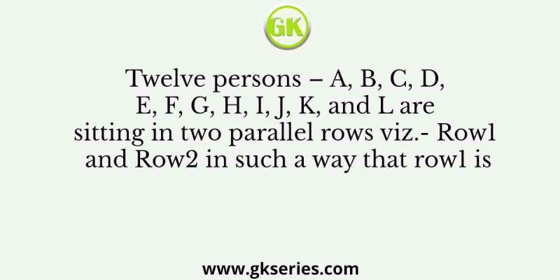 Twelve persons – A, B, C, D, E, F, G, H, I, J, K, and L are sitting in two parallel rows viz.- Row1 and Row2 in such a way that row1 is