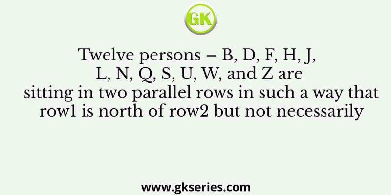 Twelve persons – B, D, F, H, J, L, N, Q, S, U, W, and Z are sitting in two parallel rows in such a way that row1 is north of row2 but not necessarily