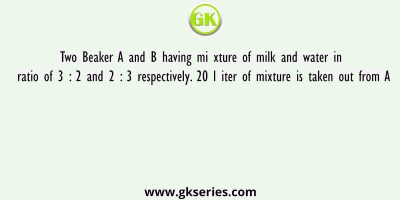 Two Beaker A and B having mi xture of milk and water in ratio of 3 : 2 and 2 : 3 respectively. 20 liter of mixture is taken out from A