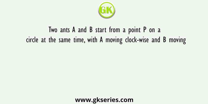Two ants A and B start from a point P on a circle at the same time, with A moving clock-wise and B moving
