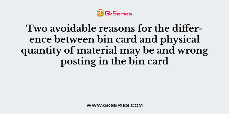 Two avoidable reasons for the difference between bin card and physical quantity of material may be and wrong posting in the bin card