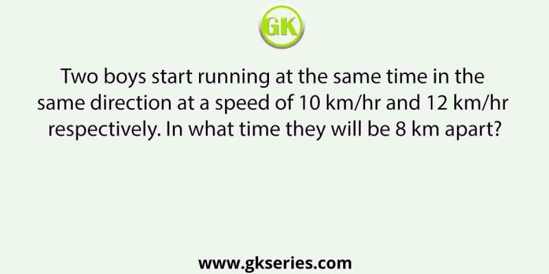 Two boys start running at the same time in the same direction at a speed of 10 km/hr and 12 km/hr respectively. In what time they will be 8 km apart?
