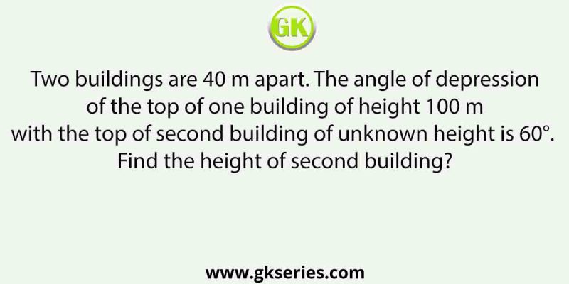 Two buildings are 40 m apart. The angle of depression of the top of one building of height 100 m with the top of second building of unknown height is 60°. Find the height of second building?