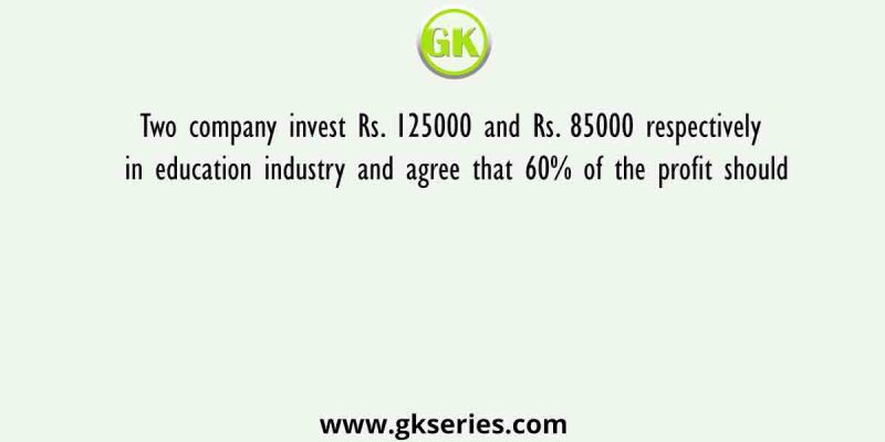 Two company invest Rs. 125000 and Rs. 85000 respectively in education industry and agree that 60% of the profit should