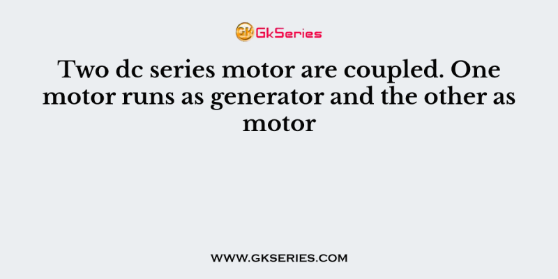 Two dc series motor are coupled. One motor runs as generator and the other as motor