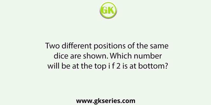 Two different positions of the same dice are shown. Which number will be at the top i f 2 is at bottom?