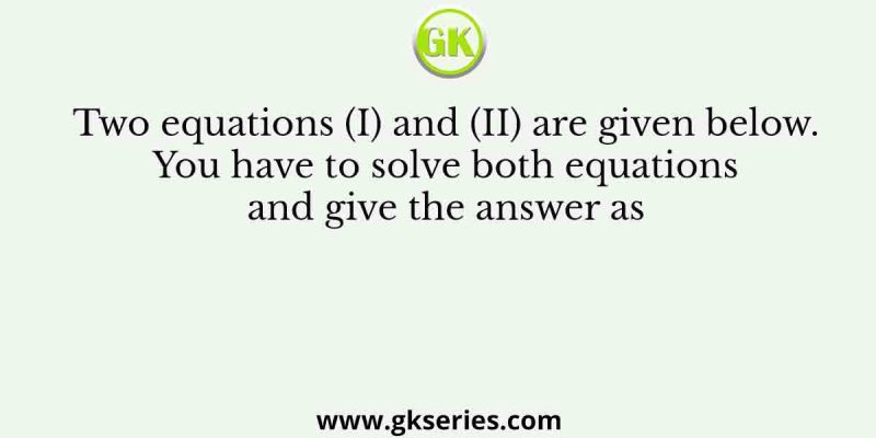 Two equations (I) and (II) are given below. You have to solve both equations and give the answer as