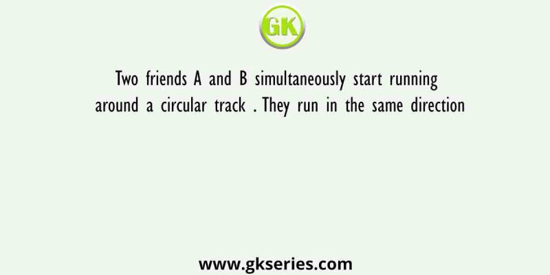 Two friends A and B simultaneously start running around a circular track . They run in the same direction
