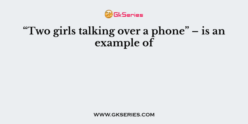 “Two girls talking over a phone” – is an example of