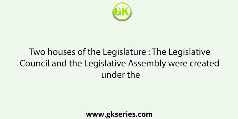 Two houses of the Legislature : The Legislative Council and the Legislative Assembly were created under the