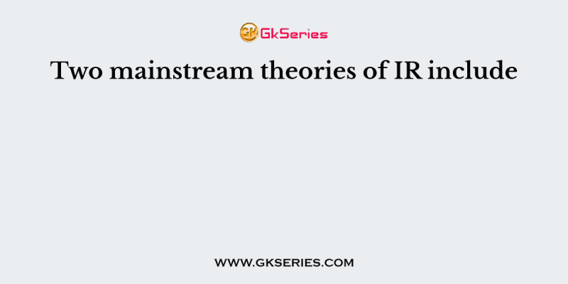 Two mainstream theories of IR include