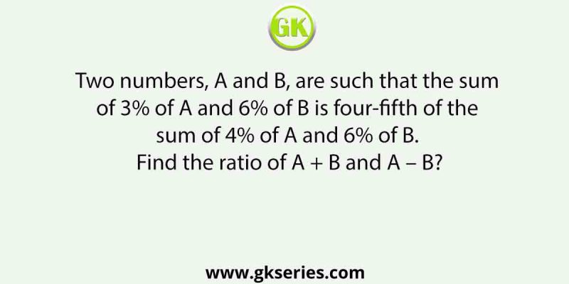 Two numbers, A and B, are such that the sum of 3% of A and 6% of B is four-fifth of the sum of 4% of A and 6% of B. Find the ratio of A + B and A – B?