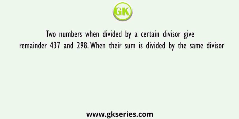 Two numbers when divided by a certain divisor give remainder 437 and 298. When their sum is divided by the same divisor