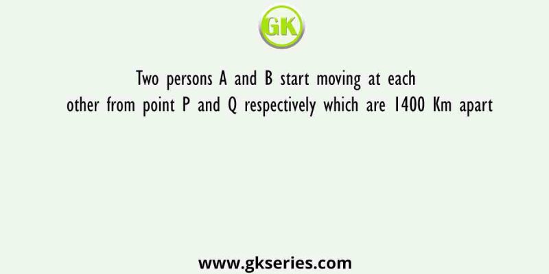 Two persons A and B start moving at each other from point P and Q respectively which are 1400 Km apart