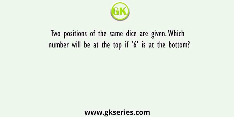 Two positions of the same dice are given. Which number will be at the top if ‘6’ is at the bottom?