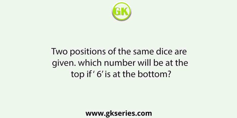 Two positions of the same dice are given. which number will be at the top if ‘ 6’ is at the bottom?