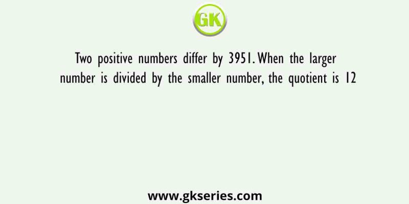 Two positive numbers differ by 3951. When the larger number is divided by the smaller number, the quotient is 12