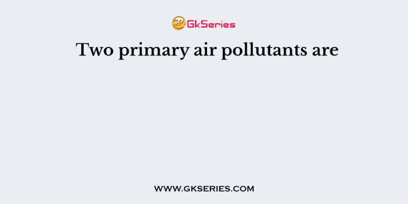 Two primary air pollutants are