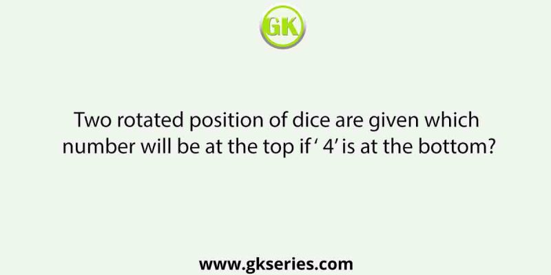 Two rotated position of dice are given which number will be at the top if ‘ 4’ is at the bottom?