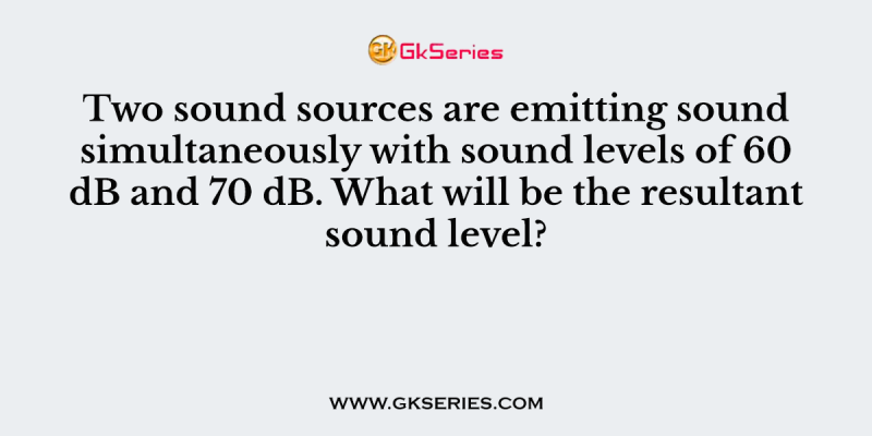 Two sound sources are emitting sound simultaneously with sound levels of 60 dB and 70 dB. What will be the resultant sound level?