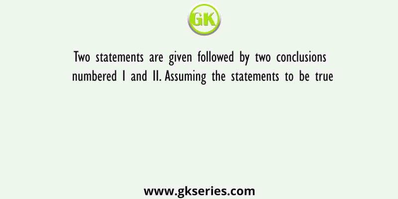Two statements are given followed by two conclusions numbered I and II. Assuming the statements to be true