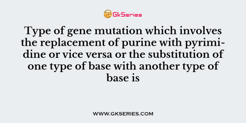 Type of gene mutation which involves the replacement of purine with pyrimidine or vice versa or the substitution of one type of base with another type of base is