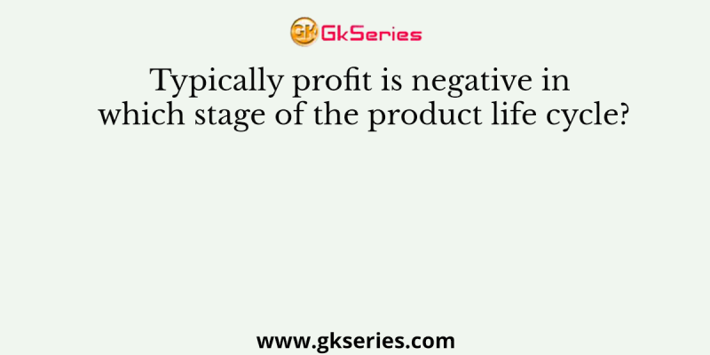 Typically profit is negative in which stage of the product life cycle?