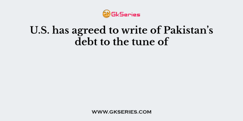 U.S. has agreed to write of Pakistan’s debt to the tune of