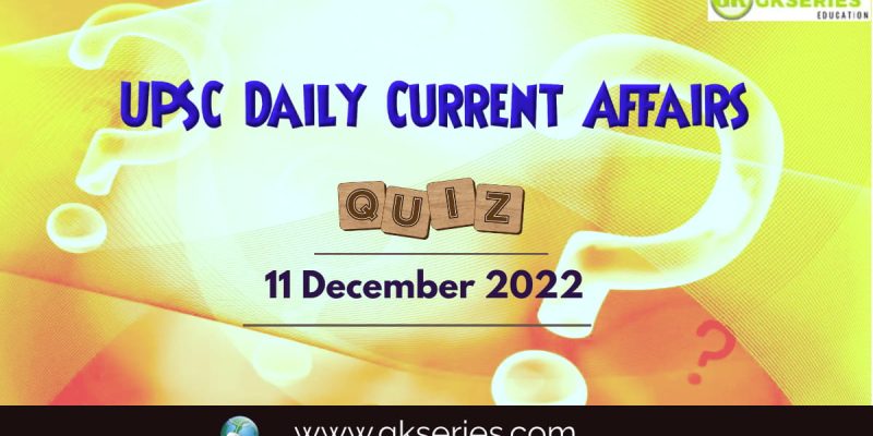 UPSC Daily Current Affairs Quiz: 11 December 2022