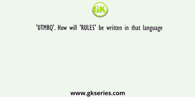‘UTMRQ’. How will ‘RULES’ be written in that language
