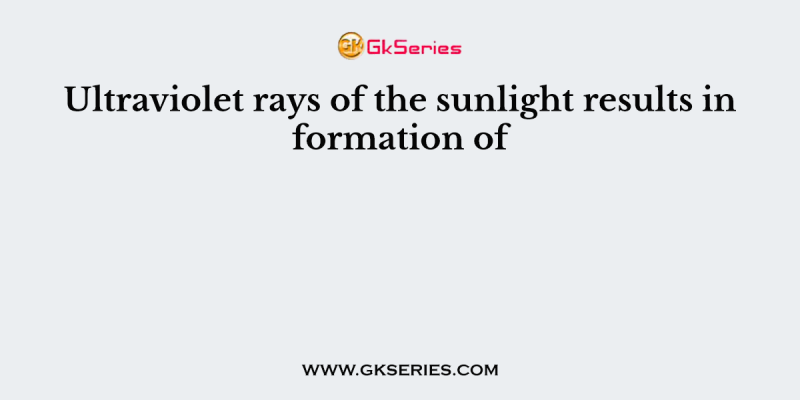 Ultraviolet rays of the sunlight results in formation of