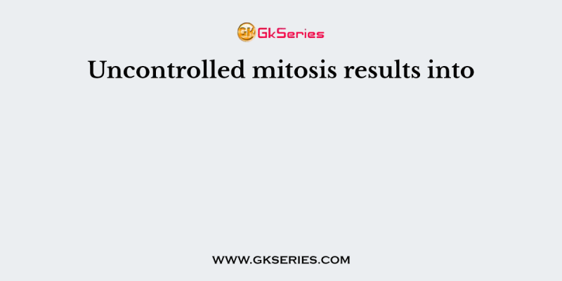 Uncontrolled mitosis results into