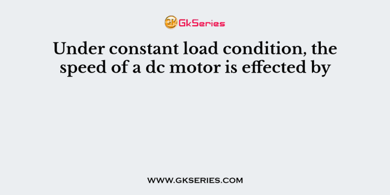 Under constant load condition, the speed of a dc motor is effected by