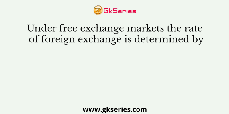 Under free exchange markets the rate of foreign exchange is determined by