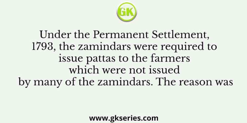 Under the Permanent Settlement, 1793, the zamindars were required to issue pattas to the farmers which were not issued by many of the zamindars. The reason was