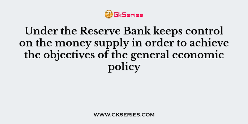 Under the Reserve Bank keeps control on the money supply in order to achieve the objectives of the general economic policy