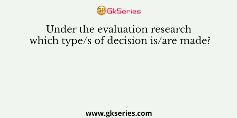 Under the evaluation research which type/s of decision is/are made?