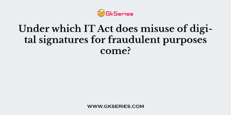 Under which IT Act does misuse of digital signatures for fraudulent purposes come?