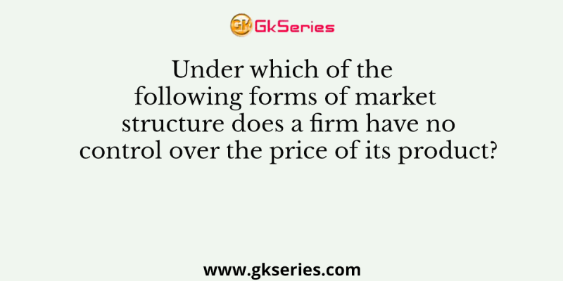 Under which of the following forms of market structure does a firm have no control over the price of its product?