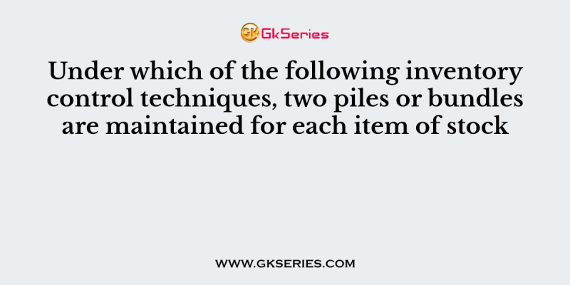 Under which of the following inventory control techniques, two piles or bundles are maintained for each item of stock